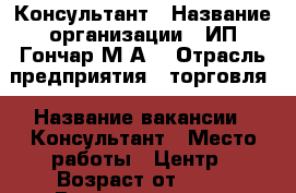 Консультант › Название организации ­ ИП Гончар М.А. › Отрасль предприятия ­ торговля › Название вакансии ­ Консультант › Место работы ­ Центр › Возраст от ­ 23 › Возраст до ­ 65 - Приморский край, Артем г. Работа » Вакансии   